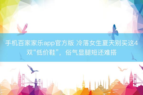 手机百家家乐app官方版 冷落女生夏天别买这4双“低价鞋”，俗气显腿短还难搭