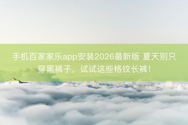 手机百家家乐app安装2026最新版 夏天别只穿黑裤子，试试这些格纹长裤！