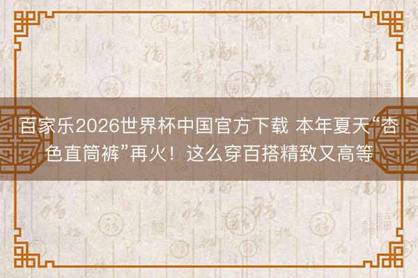百家乐2026世界杯中国官方下载 本年夏天“杏色直筒裤”再火！这么穿百搭精致又高等