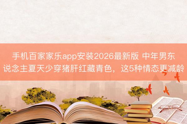 手机百家家乐app安装2026最新版 中年男东说念主夏天少穿猪肝红藏青色，这5种情态更减龄