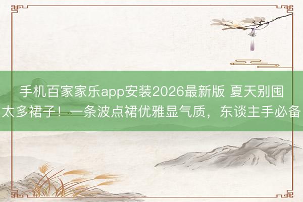 手机百家家乐app安装2026最新版 夏天别囤太多裙子！一条波点裙优雅显气质，东谈主手必备