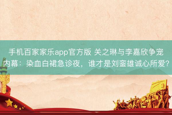 手机百家家乐app官方版 关之琳与李嘉欣争宠内幕：染血白裙急诊夜，谁才是刘銮雄诚心所爱？