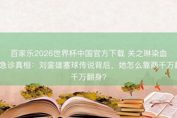 百家乐2026世界杯中国官方下载 关之琳染血白裙急诊真相：刘銮雄塞球传说背后，她怎么靠两千万翻身？
