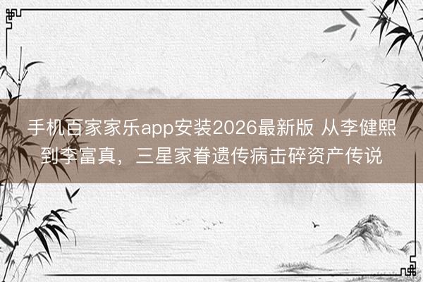 手机百家家乐app安装2026最新版 从李健熙到李富真,三星家眷遗传病击碎资产传说