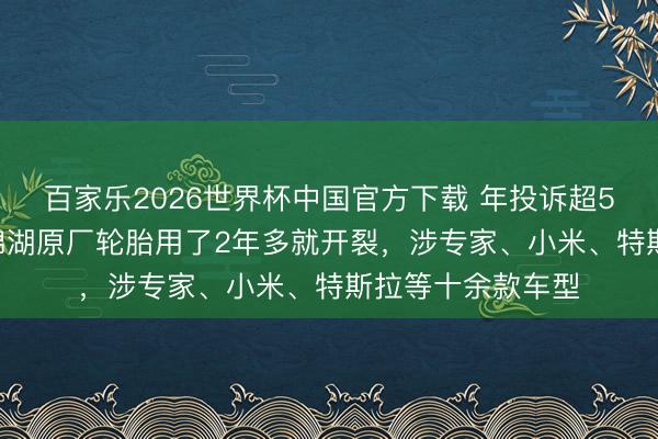 百家乐2026世界杯中国官方下载 年投诉超5000宗！韩泰、锦湖原厂轮胎用了2年多就开裂，涉专家、小米、特斯拉等十余款车型