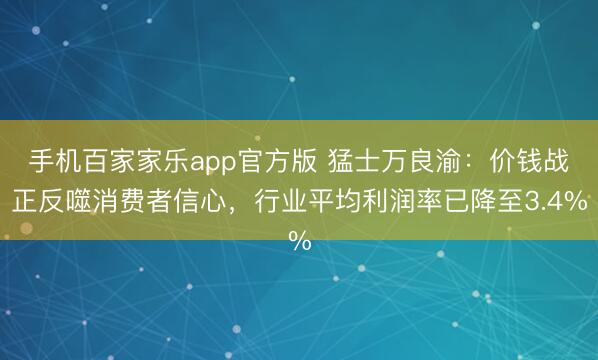 手机百家家乐app官方版 猛士万良渝：价钱战正反噬消费者信心，行业平均利润率已降至3.4%