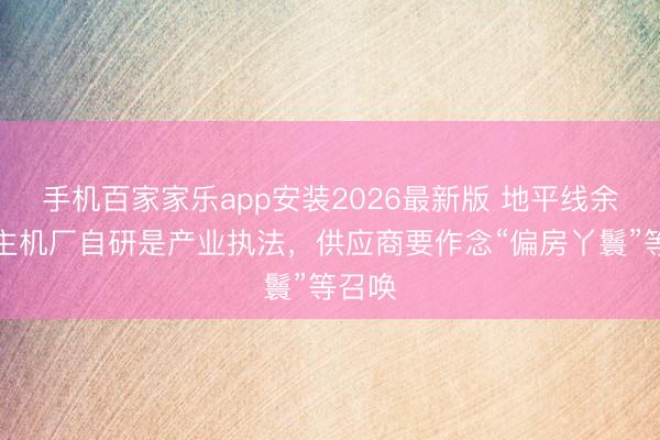 手机百家家乐app安装2026最新版 地平线余凯：主机厂自研是产业执法，供应商要作念“偏房丫鬟”等召唤