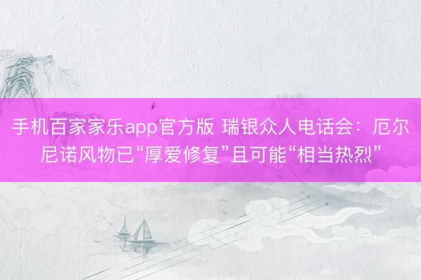 手机百家家乐app官方版 瑞银众人电话会：厄尔尼诺风物已“厚爱修复”且可能“相当热烈”