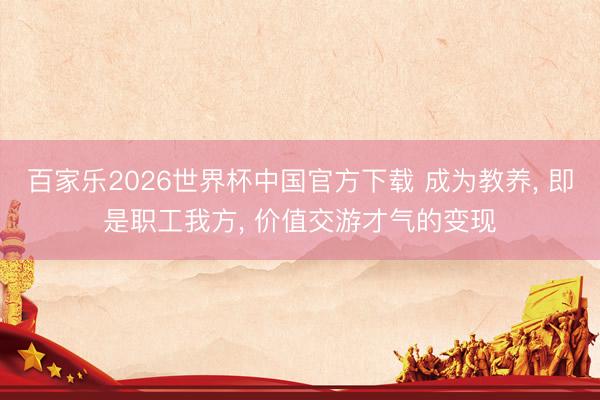 百家乐2026世界杯中国官方下载 成为教养, 即是职工我方, 价值交游才气的变现