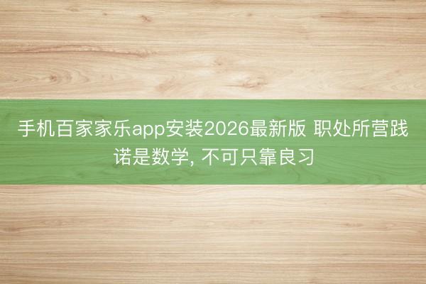 手机百家家乐app安装2026最新版 职处所营践诺是数学， 不可只靠良习