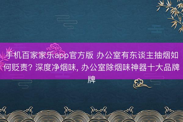 手机百家家乐app官方版 办公室有东谈主抽烟如何贬责? 深度净烟味， 办公室除烟味神器十大品牌