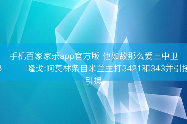手机百家家乐app官方版 他如故那么爱三中卫😅隆戈:阿莫林条目米兰主打3421和343并引援