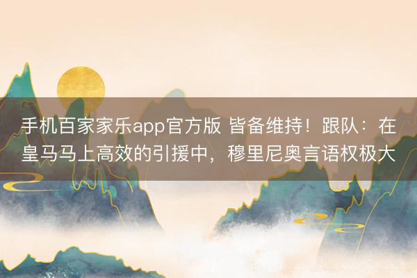 手机百家家乐app官方版 皆备维持！跟队：在皇马马上高效的引援中，穆里尼奥言语权极大