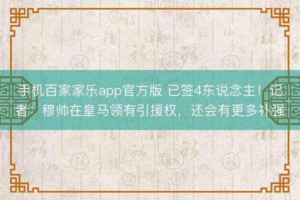 手机百家家乐app官方版 已签4东说念主！记者：穆帅在皇马领有引援权，还会有更多补强