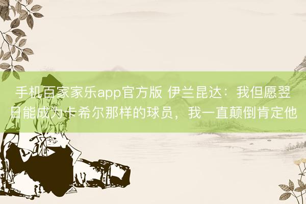 手机百家家乐app官方版 伊兰昆达：我但愿翌日能成为卡希尔那样的球员，我一直颠倒肯定他