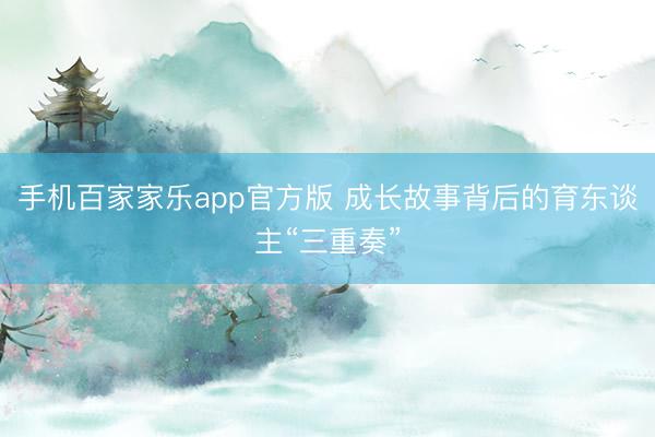 手机百家家乐app官方版 成长故事背后的育东谈主“三重奏”