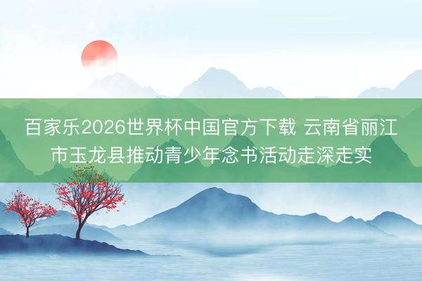 百家乐2026世界杯中国官方下载 云南省丽江市玉龙县推动青少年念书活动走深走实