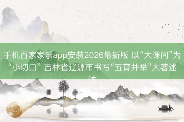 手机百家家乐app安装2026最新版 以“大课间”为“小切口” 吉林省辽源市书写“五育并举”大著述