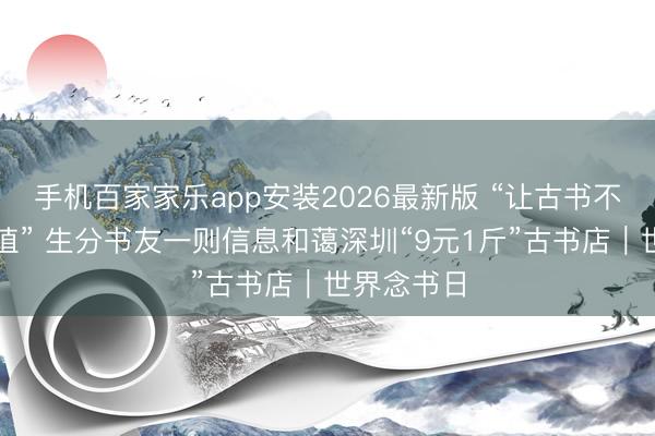 手机百家家乐app安装2026最新版 “让古书不息阅读价值” 生分书友一则信息和蔼深圳“9元1斤”古书店｜世界念书日