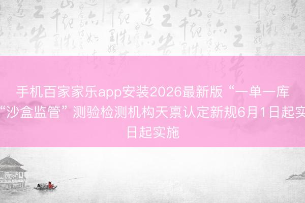 手机百家家乐app安装2026最新版 “一单一库”+“沙盒监管” 测验检测机构天禀认定新规6月1日起实施