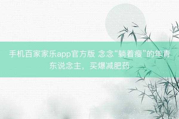手机百家家乐app官方版 念念“躺着瘦”的年青东说念主，买爆减肥药
