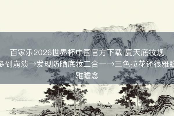 百家乐2026世界杯中国官方下载 夏天底妆规范多到崩溃→发现防晒底妆二合一→三色拉花还很雅瞻念