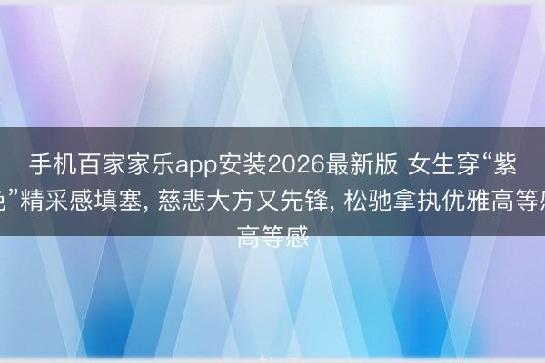 手机百家家乐app安装2026最新版 女生穿“紫色”精采感填塞， 慈悲大方又先锋，<a href=