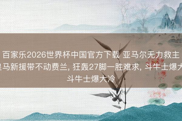 百家乐2026世界杯中国官方下载 亚马尔无力救主， 皇马新援带不动费兰， 狂轰27脚一胜难求， 斗牛士爆大冷