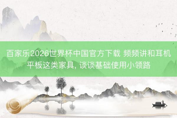 百家乐2026世界杯中国官方下载 频频讲和耳机平板这类家具， 谈谈基础使用小领路