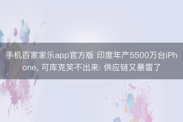 手机百家家乐app官方版 印度年产5500万台iPhone， 可库克笑不出来: 供应链又暴雷了
