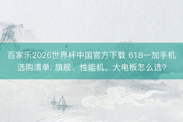 百家乐2026世界杯中国官方下载 618一加手机选购清单: 旗舰、性能机、大电板怎么选?