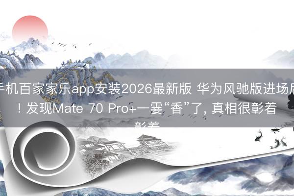 手机百家家乐app安装2026最新版 华为风驰版进场后! 发现Mate 70 Pro+一霎“香”了, 真相很彰着