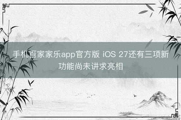 手机百家家乐app官方版 iOS 27还有三项新功能尚未讲求亮相