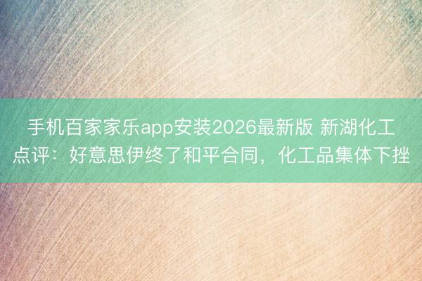 手机百家家乐app安装2026最新版 新湖化工点评：好意思伊终了和平合同，化工品集体下挫