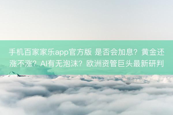 手机百家家乐app官方版 是否会加息?黄金还涨不涨?AI有无泡沫?欧洲资管巨头最新研判