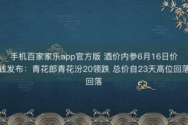 手机百家家乐app官方版 酒价内参6月16日价钱发布：青花郎青花汾20领跌 总价自23天高位回落