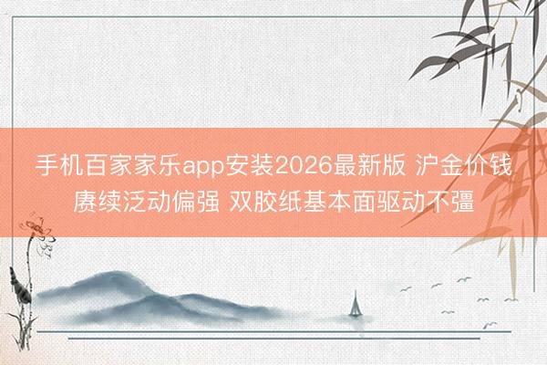 手机百家家乐app安装2026最新版 沪金价钱赓续泛动偏强 双胶纸基本面驱动不彊