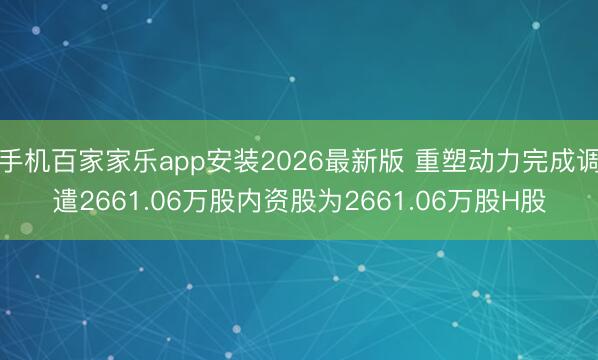 手机百家家乐app安装2026最新版 重塑动力完成调遣2661.06万股内资股为2661.06万股H股