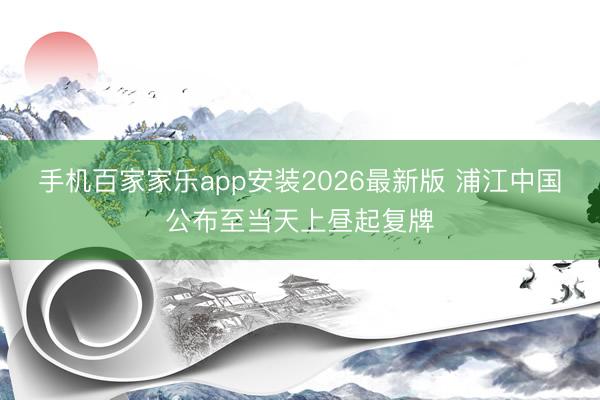 手机百家家乐app安装2026最新版 浦江中国公布至当天上昼起复牌