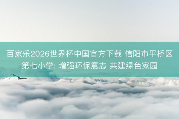 百家乐2026世界杯中国官方下载 信阳市平桥区第七小学: 增强环保意志 共建绿色家园