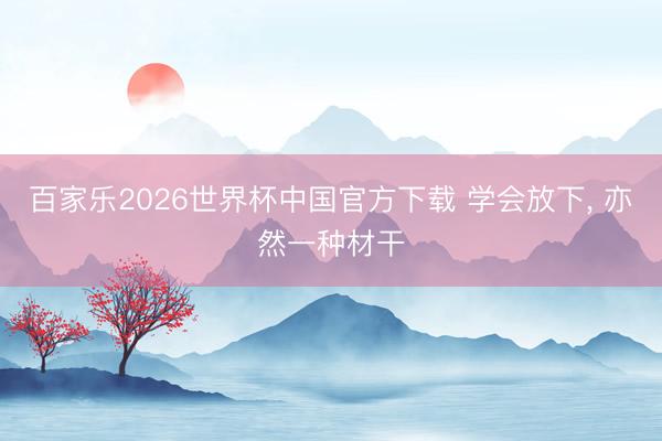 百家乐2026世界杯中国官方下载 学会放下， 亦然一种材干