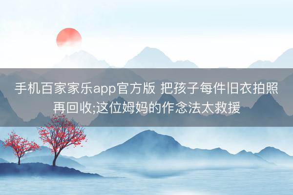 手机百家家乐app官方版 把孩子每件旧衣拍照再回收;这位姆妈的作念法太救援