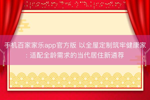 手机百家家乐app官方版 以全屋定制筑牢健康家: 适配全龄需求的当代居住新遴荐