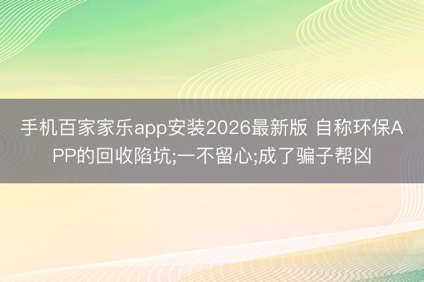 手机百家家乐app安装2026最新版 自称环保APP的回收陷坑;一不留心;成了骗子帮凶