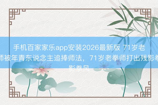 手机百家家乐app安装2026最新版 71岁老拳师被年青东说念主追捧师法，71岁老拳师打出残影拳风