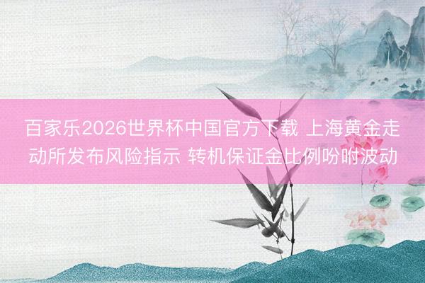 百家乐2026世界杯中国官方下载 上海黄金走动所发布风险指示 转机保证金比例吩咐波动