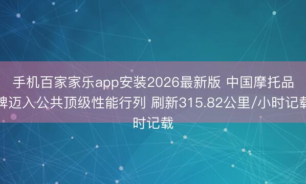 手机百家家乐app安装2026最新版 中国摩托品牌迈入公共顶级性能行列 刷新315.82公里/小时记载