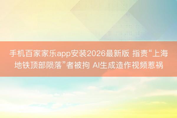 手机百家家乐app安装2026最新版 指责“上海地铁顶部陨落”者被拘 AI生成造作视频惹祸