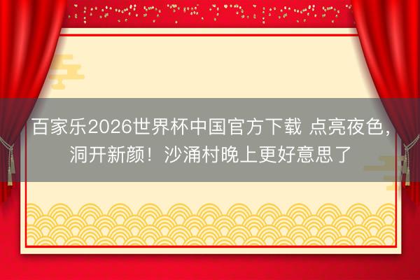 百家乐2026世界杯中国官方下载 点亮夜色,洞开新颜!沙涌村晚上更好意思了