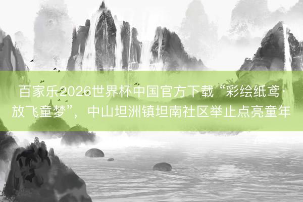 百家乐2026世界杯中国官方下载 “彩绘纸鸢·放飞童梦”，中山坦洲镇坦南社区举止点亮童年